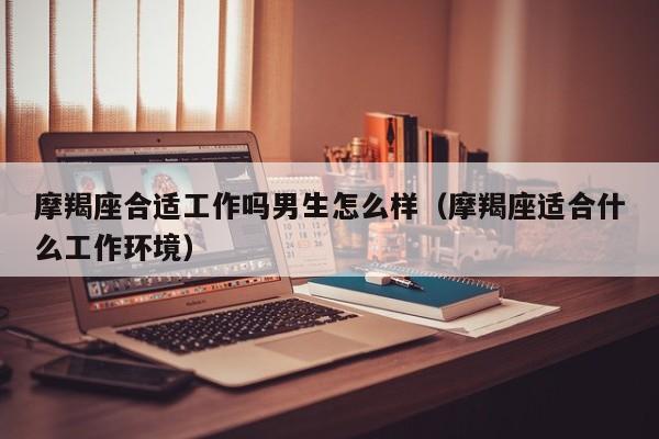 摩羯座合适工作吗男生怎么样(摩羯座适合什么工作环境)