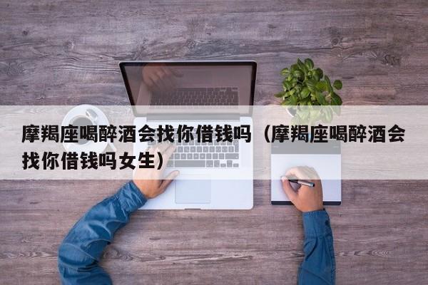 摩羯座喝醉酒会找你借钱吗(摩羯座喝醉酒会找你借钱吗女生)
