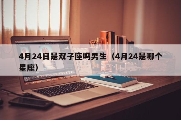 4月24日是双子座吗男生(4月24是哪个星座)