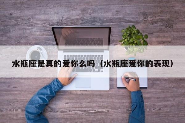 水瓶座是真的爱你么吗(水瓶座爱你的表现)