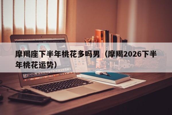 摩羯座下半年桃花多吗男(摩羯2026下半年桃花运势)