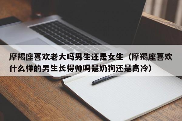 摩羯座喜欢老大吗男生还是女生(摩羯座喜欢什么样的男生长得帅吗是奶狗还是高冷)