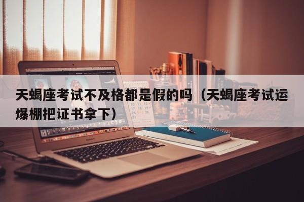 天蝎座考试不及格都是假的吗(天蝎座考试运爆棚把证书拿下)