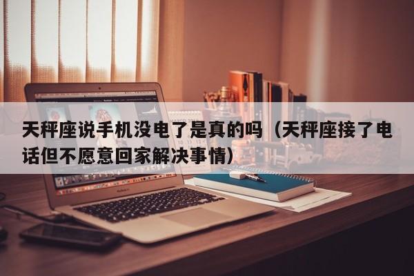 天秤座说手机没电了是真的吗(天秤座接了电话但不愿意回家解决事情)