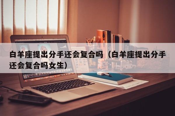 白羊座提出分手还会复合吗(白羊座提出分手还会复合吗女生)