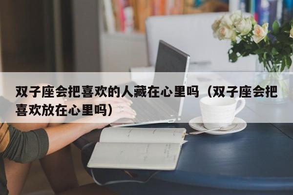 双子座会把喜欢的人藏在心里吗(双子座会把喜欢放在心里吗)