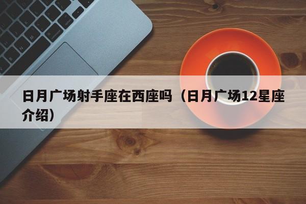 日月广场射手座在西座吗(日月广场12星座介绍)