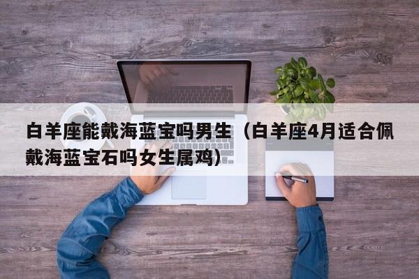 白羊座能戴海蓝宝吗男生(白羊座4月适合佩戴海蓝宝石吗女生属鸡)