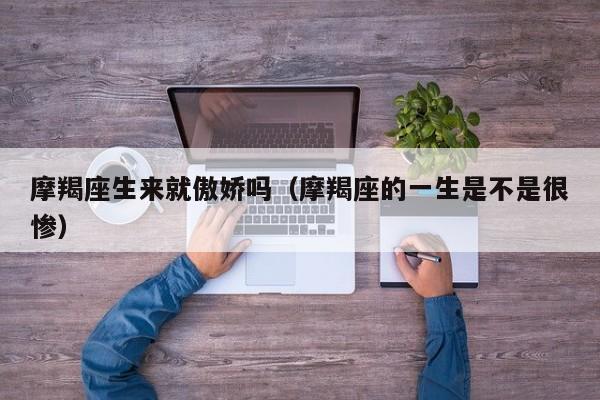 摩羯座生来就傲娇吗(摩羯座的一生是不是很惨)