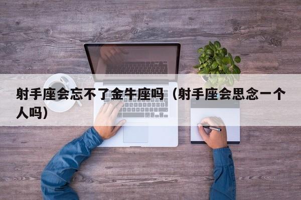 射手座会忘不了金牛座吗(射手座会思念一个人吗)