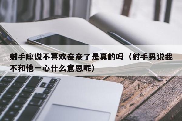 射手座说不喜欢亲亲了是真的吗(射手男说我不和他一心什么意思呢)