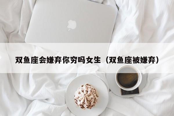 双鱼座会嫌弃你穷吗女生(双鱼座被嫌弃)
