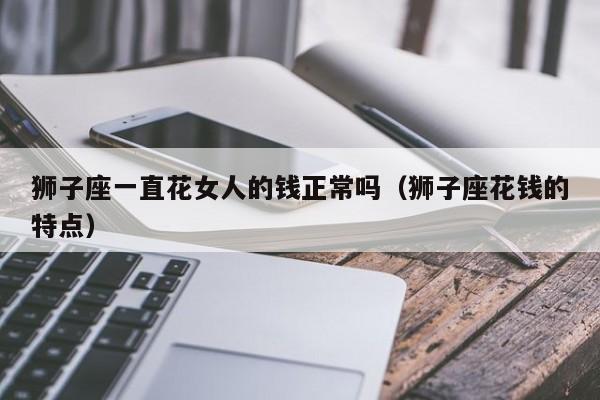 狮子座一直花女人的钱正常吗(狮子座花钱的特点)