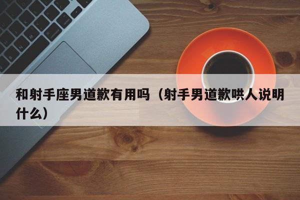 和射手座男道歉有用吗(射手男道歉哄人说明什么)