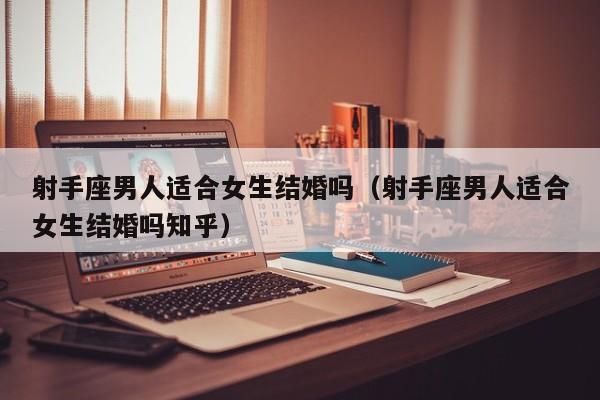 射手座男人适合女生结婚吗(射手座男人适合女生结婚吗知乎)