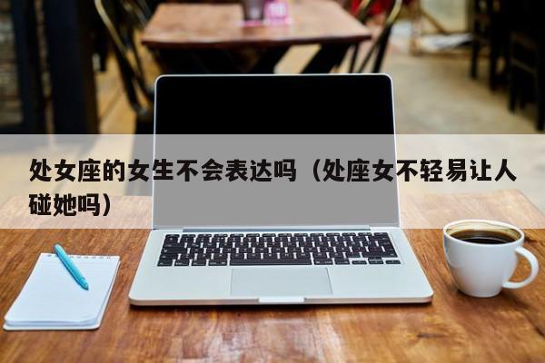 处女座的女生不会表达吗(处座女不轻易让人碰她吗)