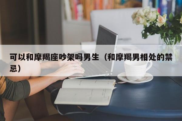 可以和摩羯座吵架吗男生(和摩羯男相处的禁忌)