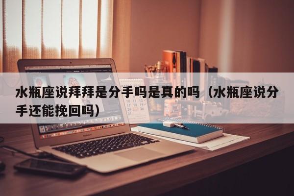 水瓶座说拜拜是分手吗是真的吗(水瓶座说分手还能挽回吗)