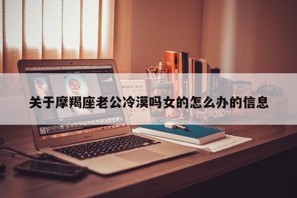 关于摩羯座老公冷漠吗女的怎么办的信息
