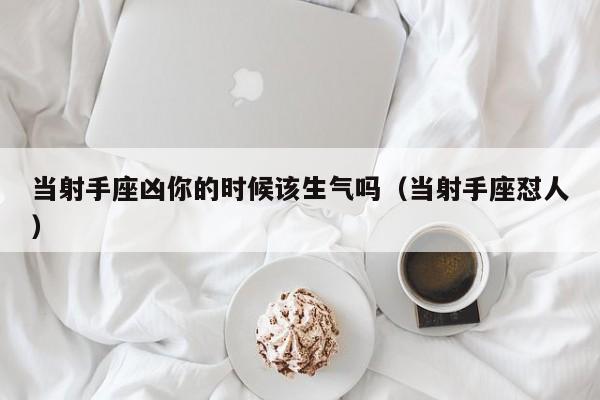 当射手座凶你的时候该生气吗(当射手座怼人)