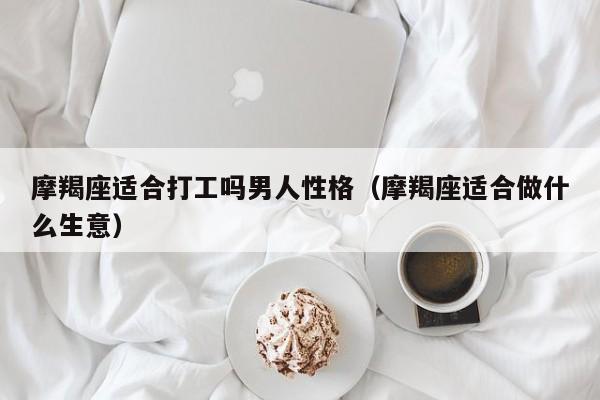 摩羯座适合打工吗男人性格(摩羯座适合做什么生意)