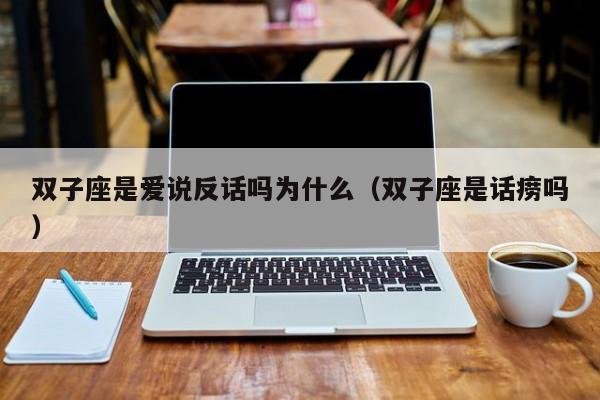 双子座是爱说反话吗为什么(双子座是话痨吗)