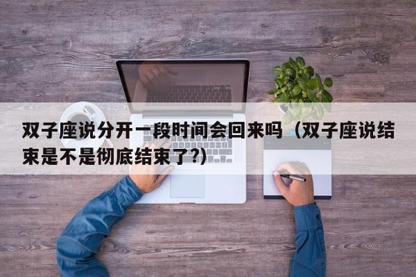 双子座说分开一段时间会回来吗(双子座说结束是不是彻底结束了?)