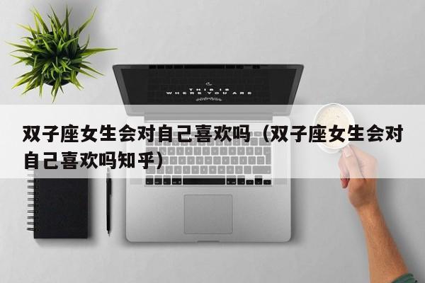 双子座女生会对自己喜欢吗(双子座女生会对自己喜欢吗知乎)