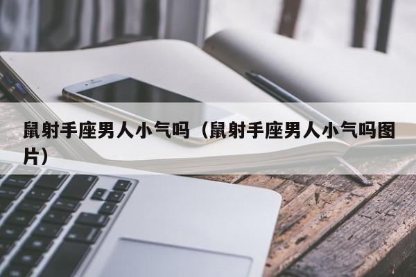 鼠射手座男人小气吗(鼠射手座男人小气吗图片)
