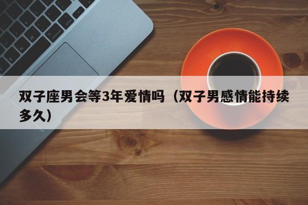 双子座男会等3年爱情吗(双子男感情能持续多久)