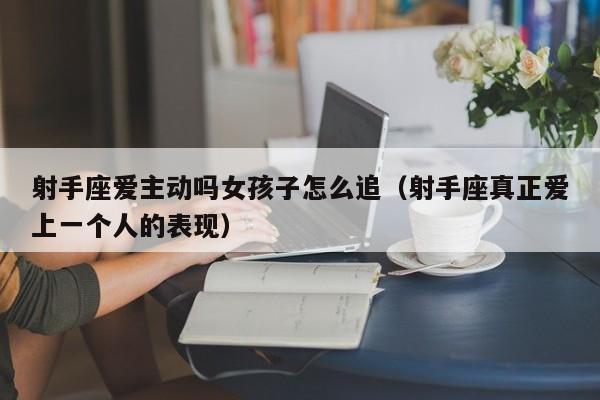 射手座爱主动吗女孩子怎么追(射手座真正爱上一个人的表现)
