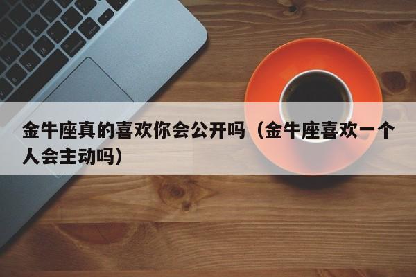 金牛座真的喜欢你会公开吗(金牛座喜欢一个人会主动吗)