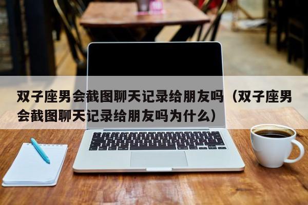 双子座男会截图聊天记录给朋友吗(双子座男会截图聊天记录给朋友吗为什么)