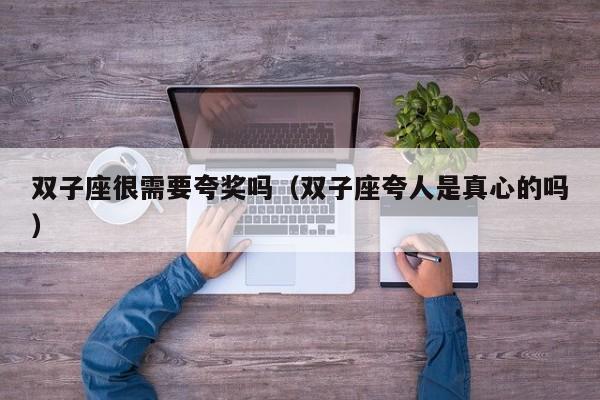 双子座很需要夸奖吗(双子座夸人是真心的吗)
