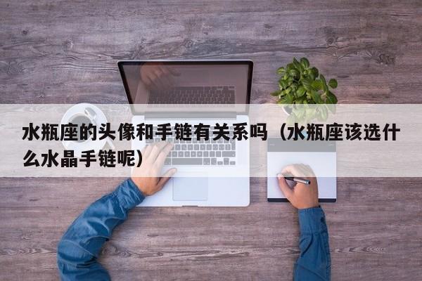 水瓶座的头像和手链有关系吗(水瓶座该选什么水晶手链呢)