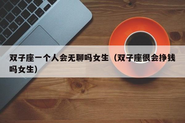 双子座一个人会无聊吗女生(双子座很会挣钱吗女生)
