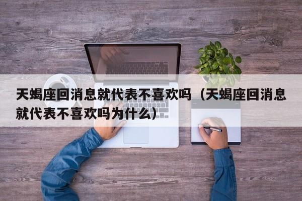 天蝎座回消息就代表不喜欢吗(天蝎座回消息就代表不喜欢吗为什么)