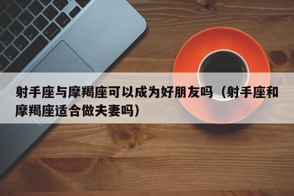 射手座与摩羯座可以成为好朋友吗(射手座和摩羯座适合做夫妻吗)