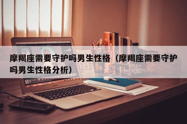 摩羯座需要守护吗男生性格(摩羯座需要守护吗男生性格分析)