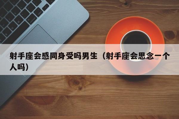 射手座会感同身受吗男生(射手座会思念一个人吗)