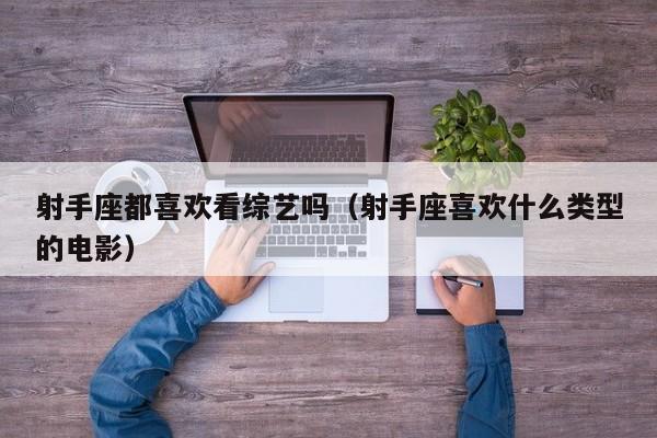 射手座都喜欢看综艺吗(射手座喜欢什么类型的电影)