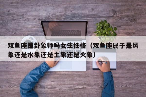 双鱼座是卦象师吗女生性格(双鱼座属于是风象还是水象还是土象还是火象)