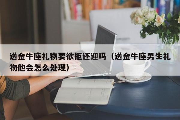 送金牛座礼物要欲拒还迎吗(送金牛座男生礼物他会怎么处理)