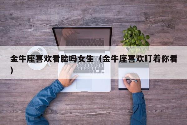 金牛座喜欢看脸吗女生(金牛座喜欢盯着你看)