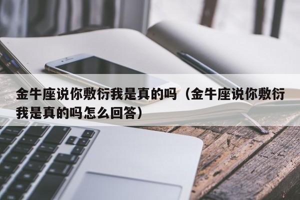 金牛座说你敷衍我是真的吗(金牛座说你敷衍我是真的吗怎么回答)