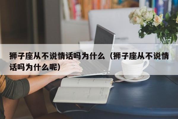 狮子座从不说情话吗为什么(狮子座从不说情话吗为什么呢)