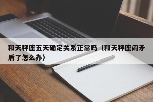 和天秤座五天确定关系正常吗(和天秤座闹矛盾了怎么办)