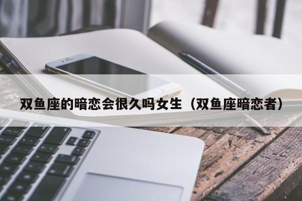 双鱼座的暗恋会很久吗女生(双鱼座暗恋者)