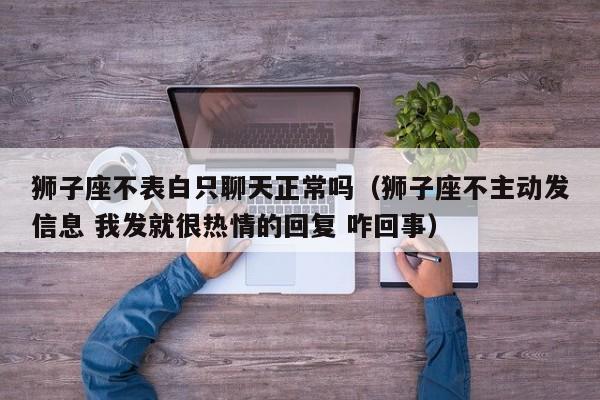 狮子座不表白只聊天正常吗(狮子座不主动发信息 我发就很热情的回复 咋回事)