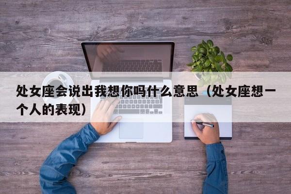 处女座会说出我想你吗什么意思(处女座想一个人的表现)